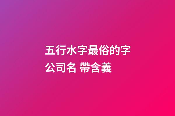 五行水字最俗的字公司名 帶含義-第1張-公司起名-玄機派